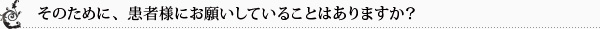 そのために、患者様にお願いしていることはありますか？ 