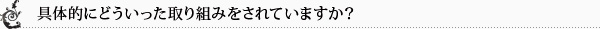 具体的にどういった取り組みをされていますか？