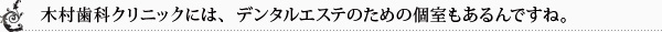 木村歯科クリニックには、デンタルエステのための個室もあるんですね。