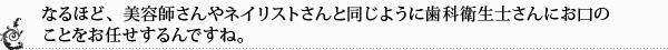 なるほど、美容師さんやネイリストさんと同じように歯科衛生士さんにお口のことをお任せするんですね。