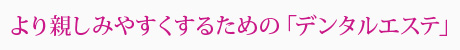 より親しみやすくするための「デンタルエステ」