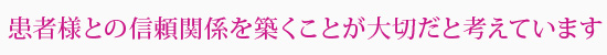 患者様との信頼関係を築くことが大切だと考えています