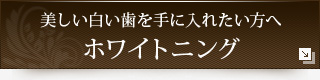 美しい白い歯を手に入れたい方へホワイトニング
