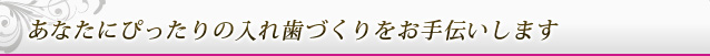 あなたにぴったりの入れ歯づくりをお手伝いします