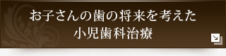 お子さんの歯の将来を考えた小児歯科治療