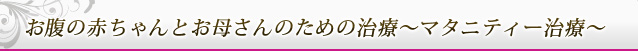 お腹の赤ちゃんとお母さんのための治療～マタニティー治療～