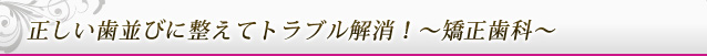 正しい歯並びに整えてトラブル解消！～矯正歯科～