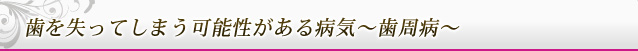 歯を失ってしまう可能性がある病気～歯周病～