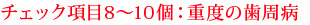 チェック項目8～10個：重度の歯周病