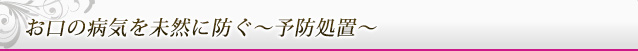 お口の病気を未然に防ぐ～予防処置～