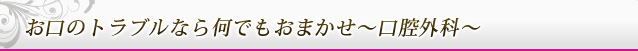 お口のトラブルなら何でもおまかせ～口腔外科～