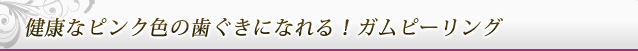 健康なピンク色の歯ぐきになれる！ガムピーリング